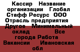 Кассир › Название организации ­ Глобал Стафф Ресурс, ООО › Отрасль предприятия ­ Другое › Минимальный оклад ­ 27 000 - Все города Работа » Вакансии   . Ивановская обл.